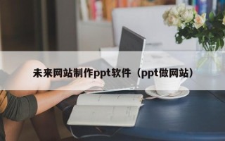 攸县未来网站制作ppt软件（ppt做网站）