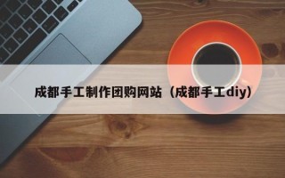 攸县成都手工制作团购网站（成都手工diy）
