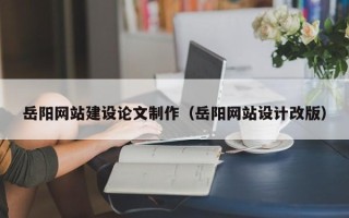 攸县岳阳网站建设论文制作（岳阳网站设计改版）
