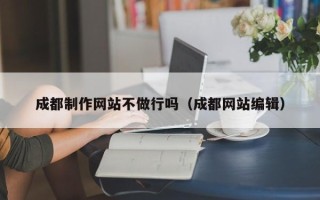 攸县成都制作网站不做行吗（成都网站编辑）