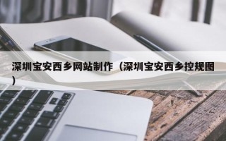 攸县深圳宝安西乡网站制作（深圳宝安西乡控规图）