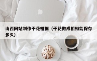 攸县山西网站制作干花相框（干花做成相框能保存多久）