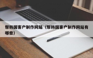 攸县帮韩国客户制作网站（帮韩国客户制作网站有哪些）