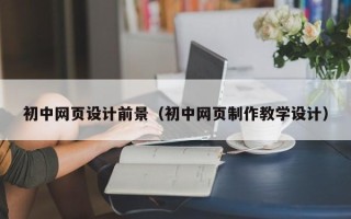 攸县初中网页设计前景（初中网页制作教学设计）